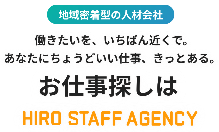 地域密着型の人材会社　働きたいを、いちばん近くで。あなたにちょうどいい仕事、きっとある。お仕事探しは HIRO STAFF AGENCY